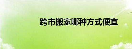 跨市搬家哪种方式便宜