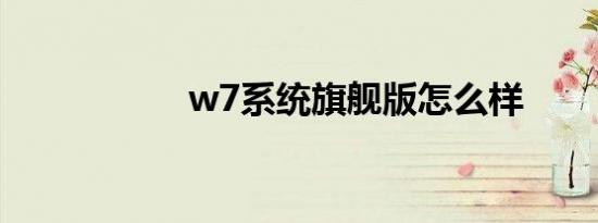 w7系统旗舰版怎么样