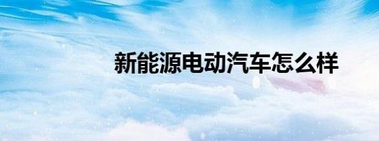 新能源电动汽车怎么样
