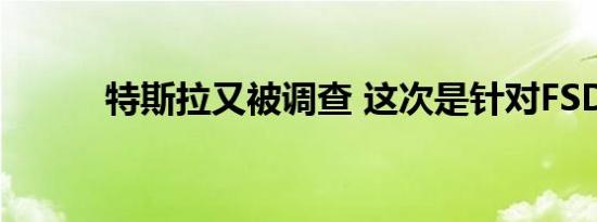 特斯拉又被调查 这次是针对FSD