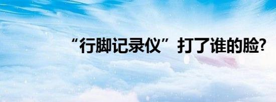 “行脚记录仪”打了谁的脸?
