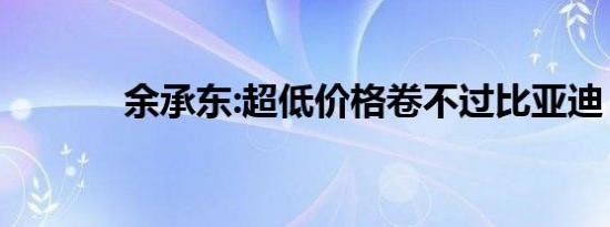 余承东:超低价格卷不过比亚迪