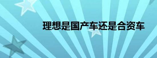 理想是国产车还是合资车
