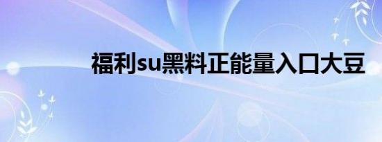 福利su黑料正能量入口大豆